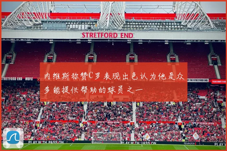 内维斯称赞C罗表现出色认为他是众多能提供帮助的球员之一