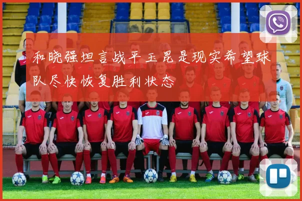 和晓强坦言战平玉昆是现实希望球队尽快恢复胜利状态