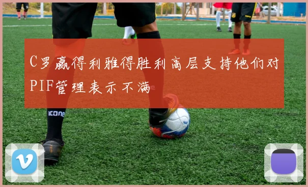 C罗赢得利雅得胜利高层支持他们对PIF管理表示不满