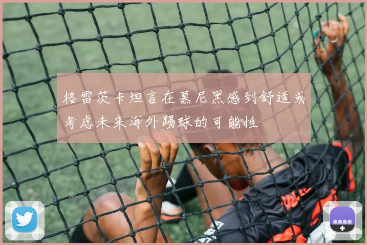 格雷茨卡坦言在慕尼黑感到舒适或考虑未来海外踢球的可能性