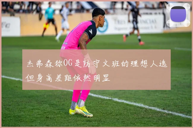 杰弗森称OG是防守文班的理想人选但身高差距依然明显