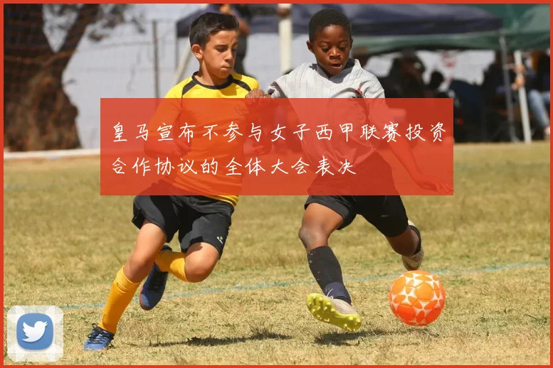 皇马宣布不参与女子西甲联赛投资合作协议的全体大会表决