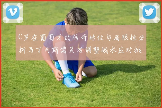 C罗在葡萄牙的传奇地位与局限性分析马丁内斯需灵活调整战术应对挑战
