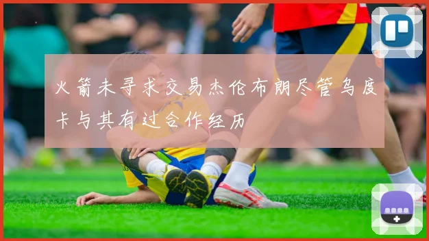 火箭未寻求交易杰伦布朗尽管乌度卡与其有过合作经历