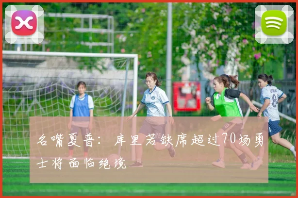名嘴夏普：库里若缺席超过70场勇士将面临绝境