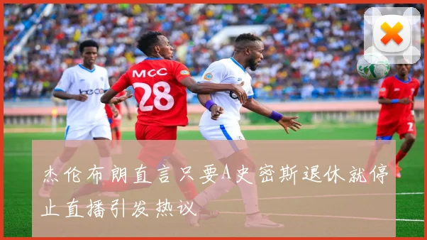 杰伦布朗直言只要A史密斯退休就停止直播引发热议