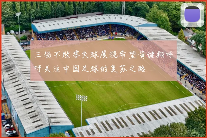 三场不败零失球展现希望黄健翔呼吁关注中国足球的复苏之路