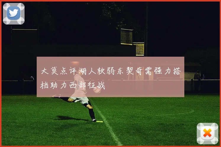 大莫点评湖人软弱东契奇需强力搭档助力西部征战