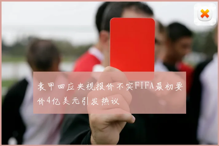 袁甲回应央视报价不实FIFA最初要价4亿美元引发热议