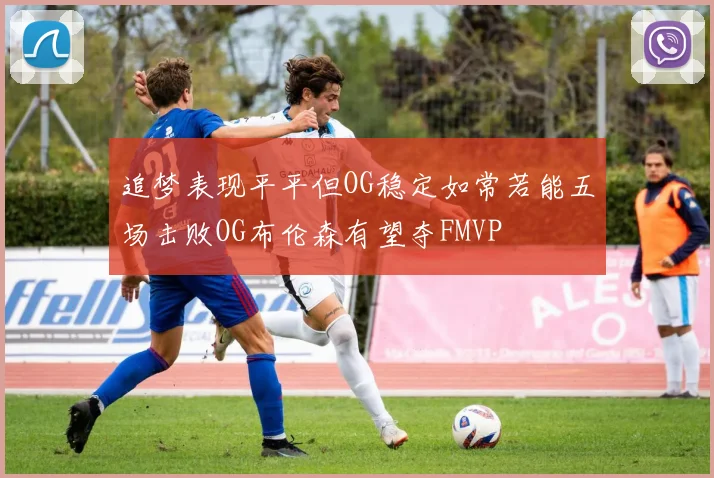 追梦表现平平但OG稳定如常若能五场击败OG布伦森有望夺FMVP