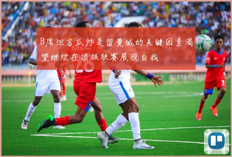 B席坦言瓜帅是留曼城的关键因素渴望继续在顶级联赛展现自我