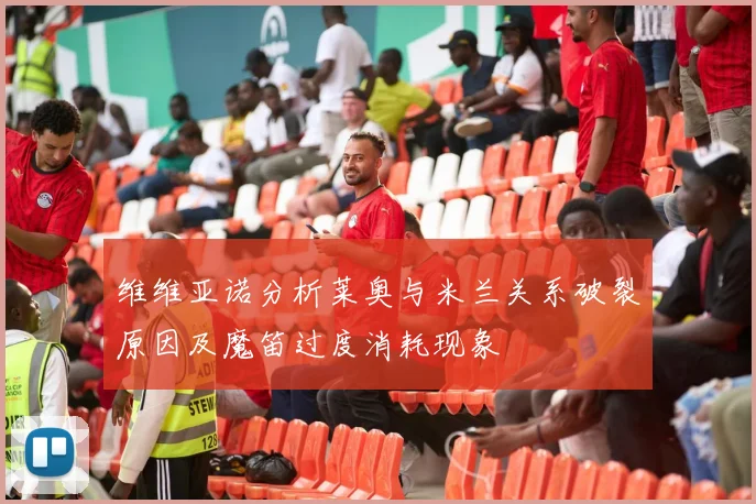 维维亚诺分析莱奥与米兰关系破裂原因及魔笛过度消耗现象