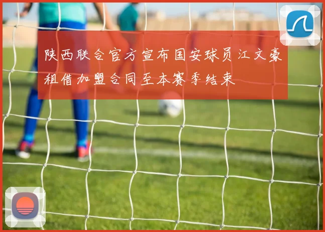 陕西联合官方宣布国安球员江文豪租借加盟合同至本赛季结束