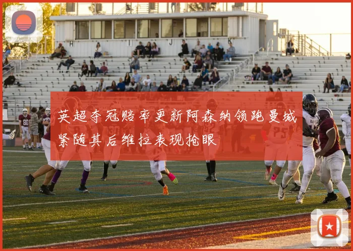 英超夺冠赔率更新阿森纳领跑曼城紧随其后维拉表现抢眼