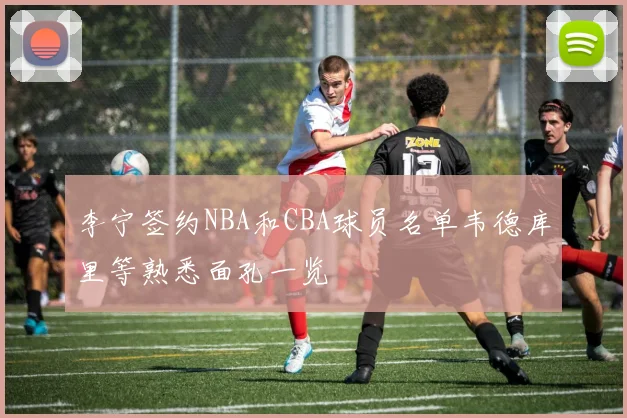 李宁签约NBA和CBA球员名单韦德库里等熟悉面孔一览