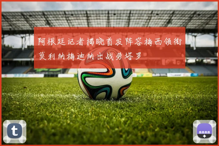 阿根廷记者揭晓首发阵容梅西领衔莫利纳梅迪纳出战劳塔罗