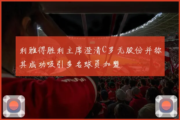 利雅得胜利主席澄清C罗无股份并称其成功吸引多名球员加盟