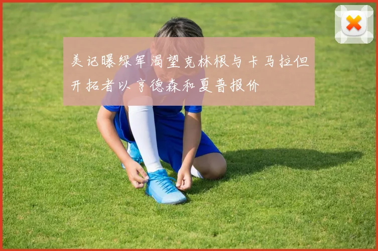 美记曝绿军渴望克林根与卡马拉但开拓者以亨德森和夏普报价