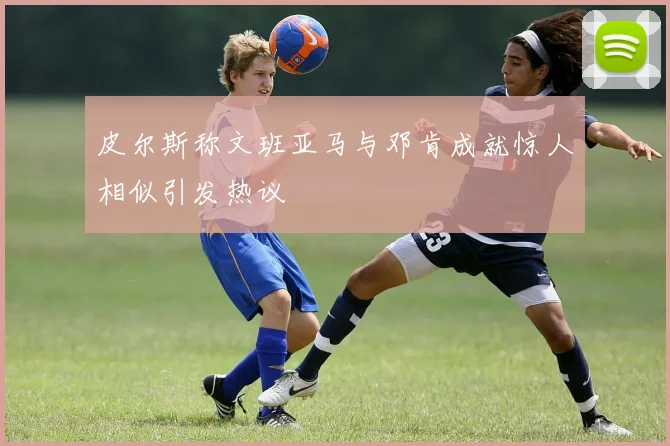 皮尔斯称文班亚马与邓肯成就惊人相似引发热议