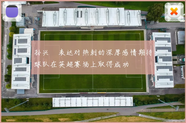 孙兴慜表达对热刺的深厚感情期待球队在英超赛场上取得成功