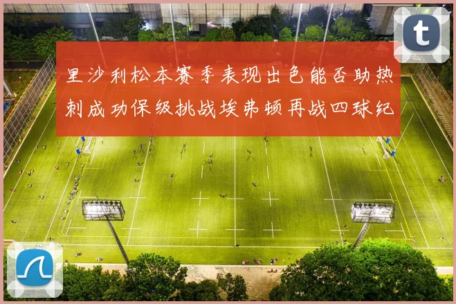 里沙利松本赛季表现出色能否助热刺成功保级挑战埃弗顿再战四球纪录
