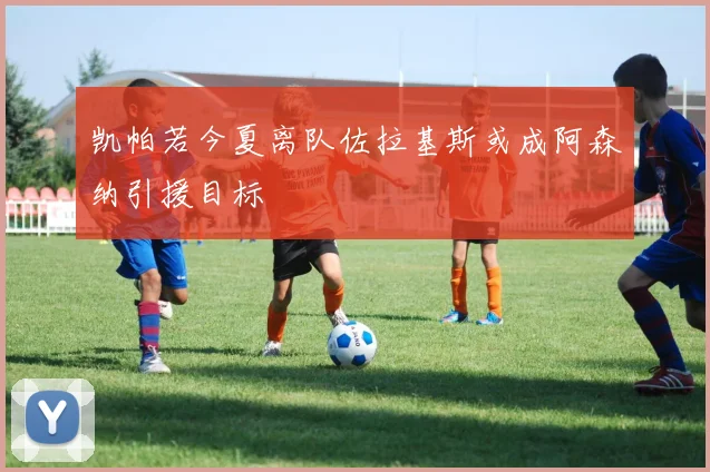 凯帕若今夏离队佐拉基斯或成阿森纳引援目标