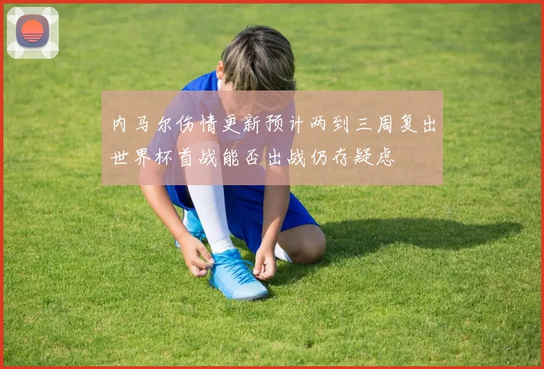 内马尔伤情更新预计两到三周复出世界杯首战能否出战仍存疑虑