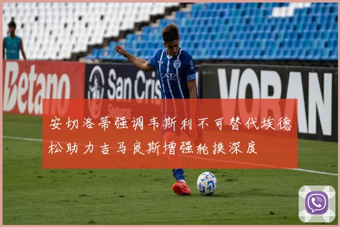 安切洛蒂强调韦斯利不可替代埃德松助力吉马良斯增强轮换深度