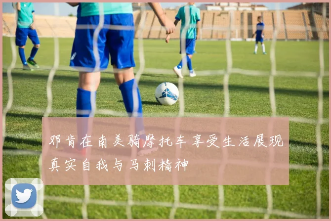 邓肯在南美骑摩托车享受生活展现真实自我与马刺精神