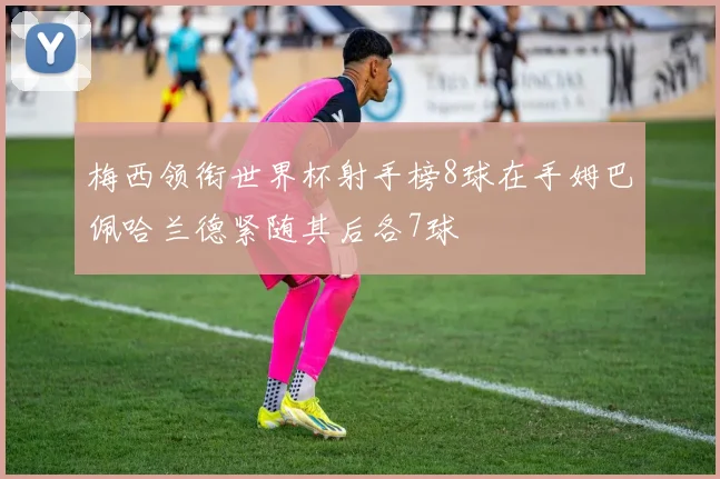 梅西领衔世界杯射手榜8球在手姆巴佩哈兰德紧随其后各7球