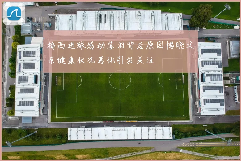 梅西进球感动落泪背后原因揭晓父亲健康状况恶化引发关注