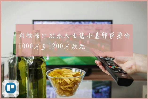 利物浦计划永久出售小基耶萨要价1000万至1200万欧元