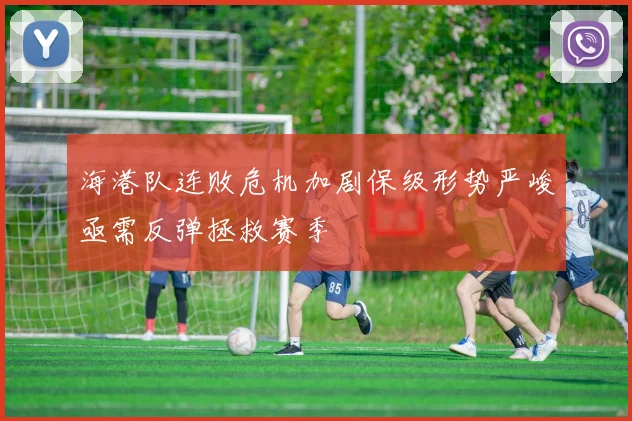 海港队连败危机加剧保级形势严峻亟需反弹拯救赛季