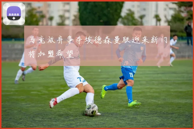 马竞放弃争夺埃德森曼联迎来新门将加盟希望