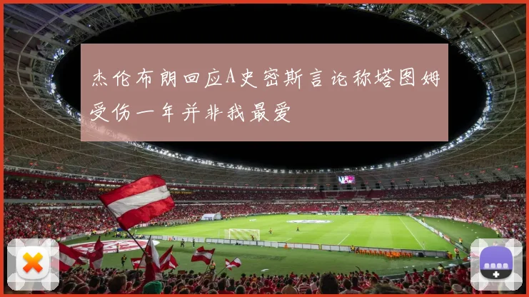 杰伦布朗回应A史密斯言论称塔图姆受伤一年并非我最爱