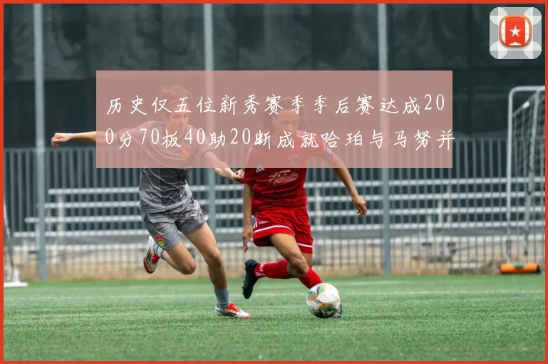历史仅五位新秀赛季季后赛达成200分70板40助20断成就哈珀与马努并肩而立