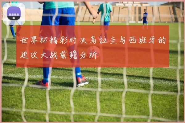世界杯精彩对决乌拉圭与西班牙的进攻大战前瞻分析