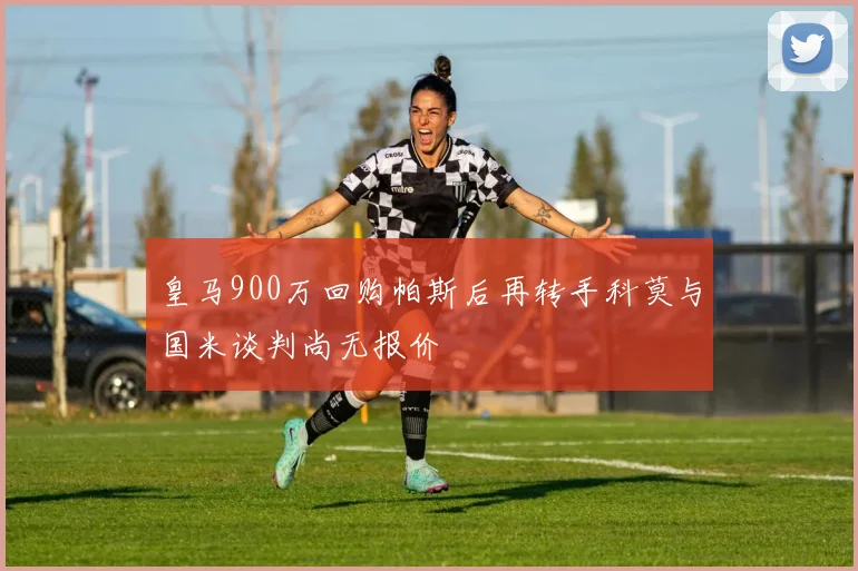 皇马900万回购帕斯后再转手科莫与国米谈判尚无报价