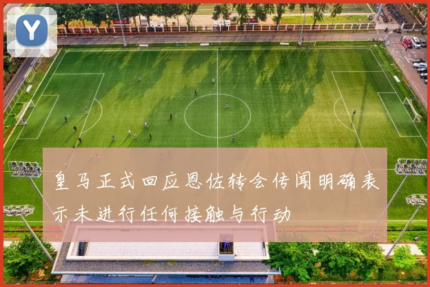 皇马正式回应恩佐转会传闻明确表示未进行任何接触与行动