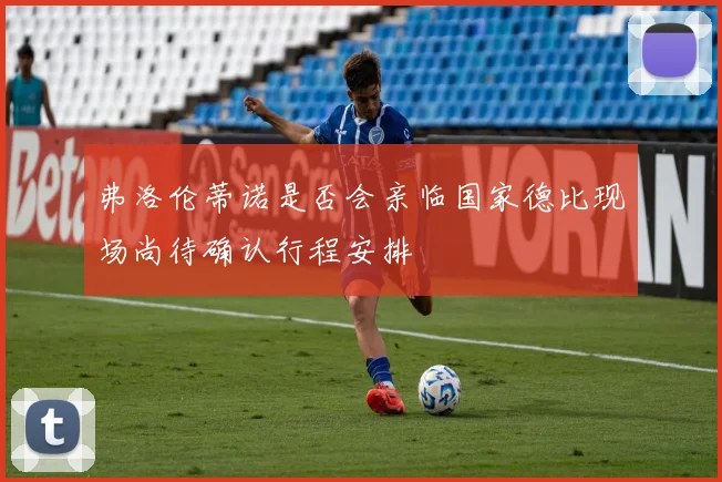 弗洛伦蒂诺是否会亲临国家德比现场尚待确认行程安排