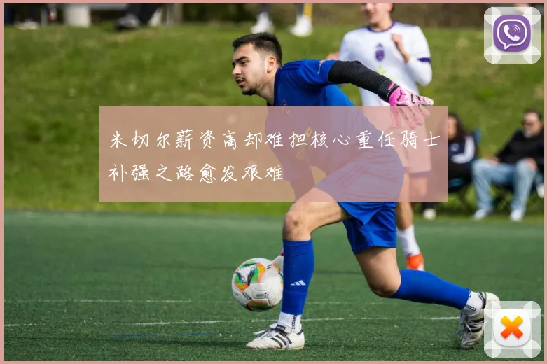 米切尔薪资高却难担核心重任骑士补强之路愈发艰难