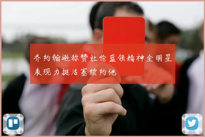 乔约翰逊称赞杜伦蓝领精神全明星表现力挺活塞续约他