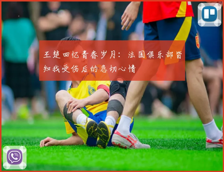 王楚回忆青春岁月：法国俱乐部皆知我受伤后的急切心情